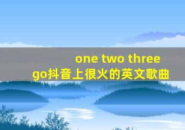 one two three go抖音上很火的英文歌曲